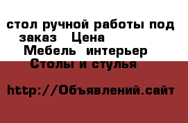 стол ручной работы под заказ › Цена ­ 28 000 -  Мебель, интерьер » Столы и стулья   